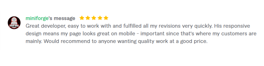 By miniforge - Great developer, easy to work with and fulfilled all my revisions very quickly. His responsive design means my page looks great on mobile - important since that is where my customers are mainly. Would recommend to anyone wanting quality work at a good price.